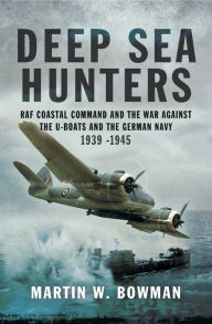 Title: Deep Sea Hunters: RAF Coastal Command and the War Against the U-Boats and the German Navy 1939-1945, Author: Martin W. Bowman