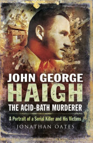 Title: John George Haigh, the Acid-Bath Murderer: A Portrait of a Serial Killer and His Victims, Author: Jonathan Oates