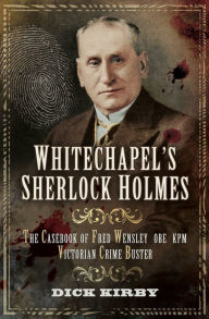 Title: Whitechapel's Sherlock Holmes: The Casebook of Fred Wensley OBE, KPM- Victorian Crime Buster, Author: Dick Kirby