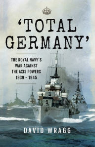 Title: 'Total Germany': The Royal Navy's War Against the Axis Powers 1939-1945, Author: David Wragg