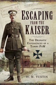 Title: Escaping from the Kaiser: The Dramatic Experiences of a Tommy POW, Author: H. W. Tustin