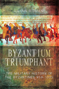 Title: Byzantium Triumphant: The Military History of the Byzantines 959-1025, Author: Julian Romane