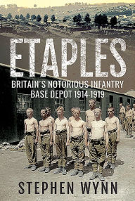 Title: Etaples: Britain's Notorious Infantry Base Depot, 1914-1919, Author: Stephen Wynn