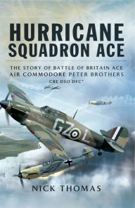 Title: Hurricane Squadron Ace: The Story of Battle of Britain Ace, Air Commodore Peter Brothers, CBE, DSO, DFC and Bar, Author: Nick Thomas