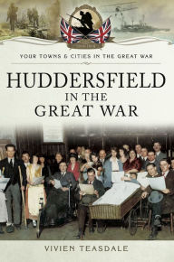 Title: Huddersfield in the Great War, Author: Vivien Teasdale