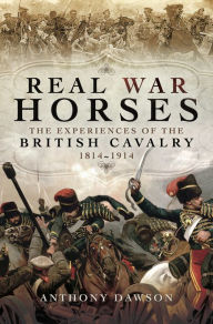 Title: Real War Horses: The Experience of the British Cavalry 1814 - 1914, Author: Anthony Dawson