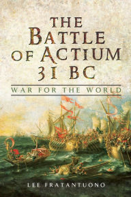 Title: The Battle of Actium 31 BC: War for the World, Author: Lee Fratantuono