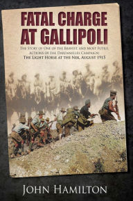 Title: Fatal Charge at Gallipoli: The Story of One of the Bravest and Most Futile Actions of the Dardanelles Campaign-The Light Horse at The Nek-August 1915, Author: John Hamilton