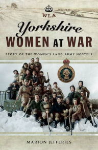 Title: Yorkshire Women at War: Story of the Women's Land Army Hostels, Author: Marion Jefferies