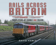 Title: Rails Across Britain: Thirty Years of Change and Colour, Author: David Cable