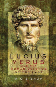 Title: Lucius Verus and the Roman Defence of the East, Author: M.C. Bishop