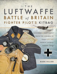 Title: The Luftwaffe Battle of Britain Fighter Pilots' Kitbag: Uniforms & Equipment from the Summer of 1940 and the Human Stories Behind Them, Author: Mark Hillier