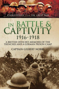 Title: In Battle & Captivity, 1916-1918: A British Officer's Memoirs of the Trenches and a German Prison Camp, Author: Gilbert Nobbs