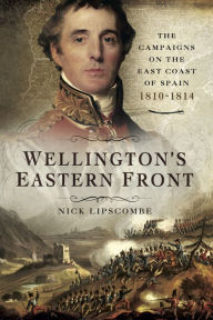 Title: Wellington's Eastern Front: The Campaigns on the East Coast of Spain, 1810-1814, Author: Nick Lipscombe
