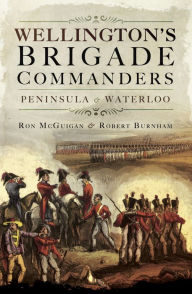 Title: Wellington's Brigade Commanders: Peninsula & Waterloo, Author: Ron McGuigan