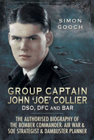 Title: Group Captain John 'Joe' Collier DSO, DFC and Bar: The Authorised Biography of the Bomber Commander, Air War & SOE Strategist & Dambuster Planner, Author: Simon Gooch