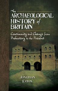 Title: An Archaeological History of Britain: Continuity and Change from Prehistory to the Present, Author: Jonathan Eaton