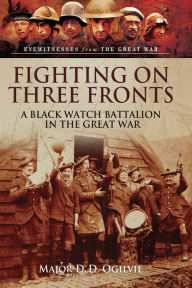 Title: Fighting on Three Fronts: A Black Watch Battalion in the Great War, Author: D. D. Ogilvie