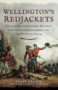 Title: Wellington's Redjackets: The 45h (Nottinghamshire) Regiment on Campaign in South America and the Peninsula, 1805-14, Author: Steve Brown