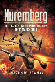 Title: Nuremberg: The Blackest Night in RAF History: 30/31 March 1944, Author: Martin Bowman