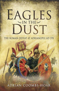 Title: Eagles in the Dust: The Roman Defeat at Adrianopolis AD 378, Author: Adrian Coombs-Hoar