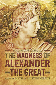 Title: The Madness of Alexander the Great: And the Myth of Military Genius, Author: Richard A. Gabriel