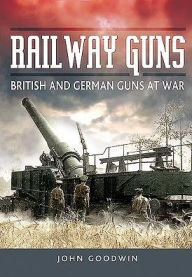 Title: Railway Guns: British and German Guns at War, Author: John Goodwin