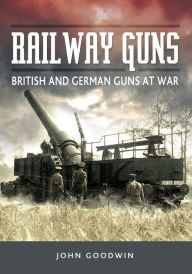 Title: Railway Guns: British and German Guns at War, Author: John Goodwin