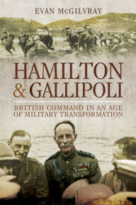 Title: Hamilton & Gallipoli: British Command in an Age of Military Transformation, Author: Evan McGilvray