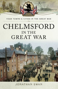 Title: Chelmsford in the Great War, Author: Jonathan Swan