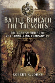 Title: Battle Beneath the Trenches: The Cornish Miners of 251 Tunnelling Company RE, Author: Robert Johns
