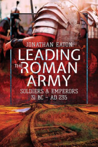 Downloading books for free Leading the Roman Army: Soldiers and Emperors, 31 BC - 235 AD  by Jonathan Mark Eaton