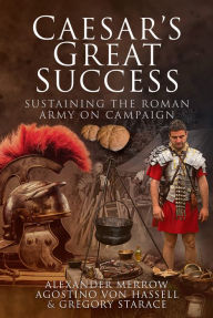 Title: Caesar's Great Success: Sustaining the Roman Army on Campaign, Author: Alexander Merrow