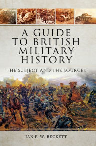 Title: A Guide to British Military History: The Subject and the Sources, Author: Ian F. W. Beckett