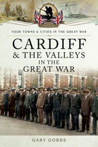 Title: Cardiff & the Valleys in the Great War, Author: Gary Dobbs