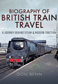Title: Biography of British Train Travel: A Journey Behind Steam and Modern Traction, Author: Don Benn