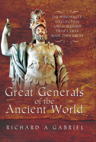 Title: Great Generals of the Ancient World: The Personality, Intellectual and Leadership Traits That Made Them Great, Author: Richard A. Gabriel