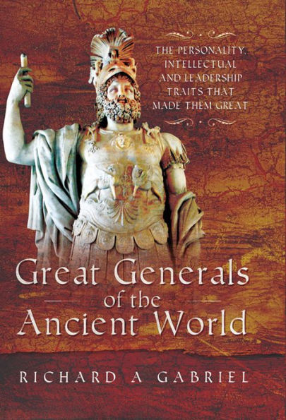 Great Generals of the Ancient World: The Personality, Intellectual and Leadership Traits That Made Them Great