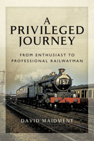 Title: A Privileged Journey: From Enthusiast to Professional Railwayman, Author: David Maidment