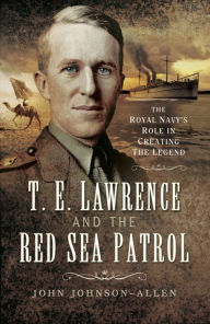 Title: T.E. Lawrence and the Red Sea Patrol: The Royal Navy's Role in Creating the Legend, Author: John Johnson Allen