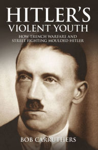 Title: Hitler's Violent Youth: How Trench Warfare and Street Fighting Moulded Hitler, Author: Bob Carruthers