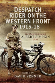 Title: Despatch Rider on the Western Front, 1915-18: The Diary of Sergeant Albert Simpkin MM, Author: David Venner