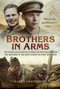 Title: Brothers In Arms: The Unique Collection of Letters and Photographs from Two Brothers at the Front During the First World War, Author: Karen Farrington
