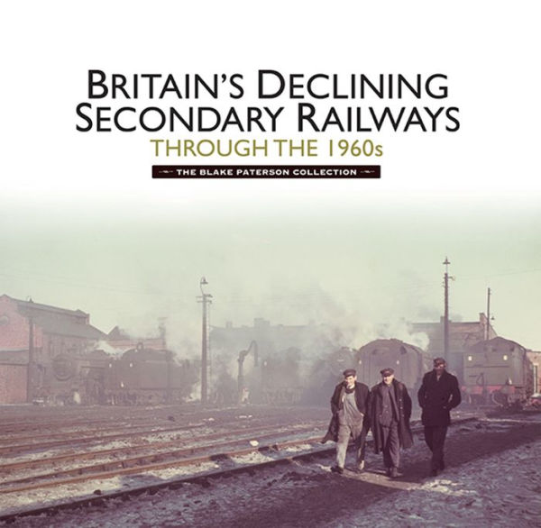Britains Declining Secondary Railways through the 1960s: The Blake Paterson Collection