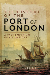 Title: The History of the Port of London: A Vast Emporium of All Nations, Author: Peter Stone