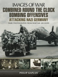 Title: Combined Round the Clock Bombing Offensive: Attacking Nazi Germany, Author: Philip Kaplan