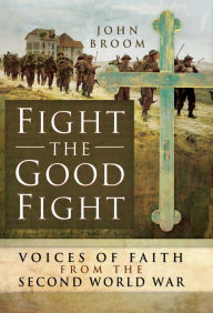 Title: Fight the Good Fight: Voices of Faith from the Second World War, Author: John Broom