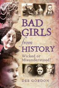 Title: Bad Girls from History: Wicked or Misunderstood?, Author: Dee Gordon