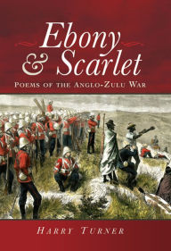 Title: Ebony and Scarlet: Poems of the Anglo-Zulu War, Author: Harry Turner