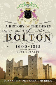 Title: A History of the Dukes of Bolton, 1600-1815: Love Loyalty, Author: Joanne Major